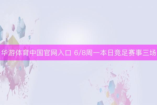 华游体育中国官网入口 6/8周一本日竞足赛事三场