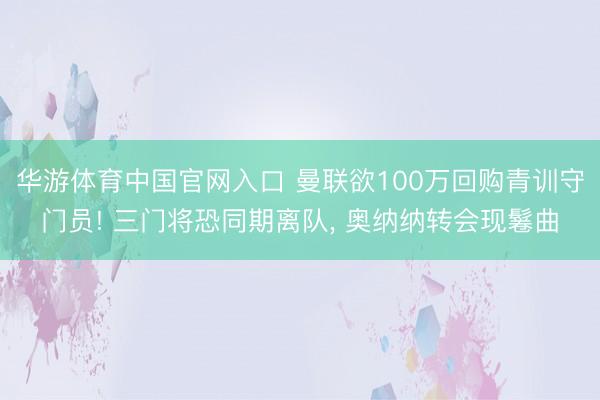 华游体育中国官网入口 曼联欲100万回购青训守门员! 三门将恐同期离队， 奥纳纳转会现鬈曲