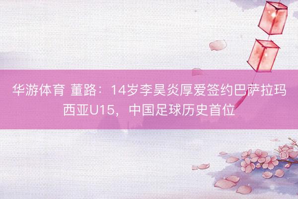 华游体育 董路:14岁李昊炎厚爱签约巴萨拉玛西亚U15,中国足球历史首位