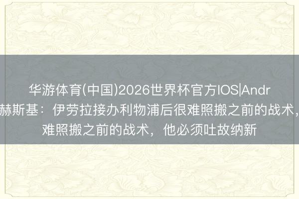 华游体育(中国)2026世界杯官方IOS|Android手机app下载 赫斯基：伊劳拉接办利物浦后很难照搬之前的战术，他必须吐故纳新