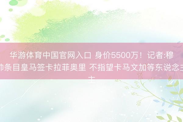 华游体育中国官网入口 身价5500万！记者:穆帅条目皇马签卡拉菲奥里 不指望卡马文加等东说念主