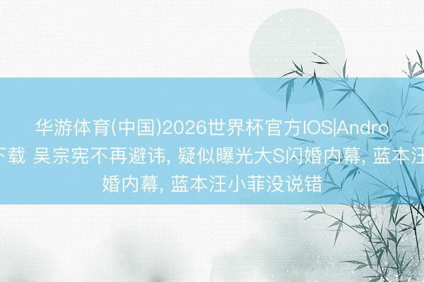 华游体育(中国)2026世界杯官方IOS|Android手机app下载 吴宗宪不再避讳， 疑似曝光大S闪婚内幕， 蓝本汪小菲没说错