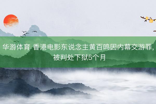 华游体育 香港电影东说念主黄百鸣因内幕交游罪， 被判处下狱5个月
