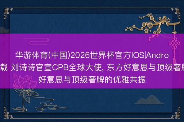 华游体育(中国)2026世界杯官方IOS|Android手机app下载 刘诗诗官宣CPB全球大使， 东方好意思与顶级奢牌的优雅共振