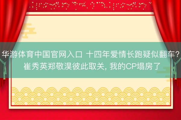 华游体育中国官网入口 十四年爱情长跑疑似翻车? 崔秀英郑敬淏彼此取关， 我的CP塌房了
