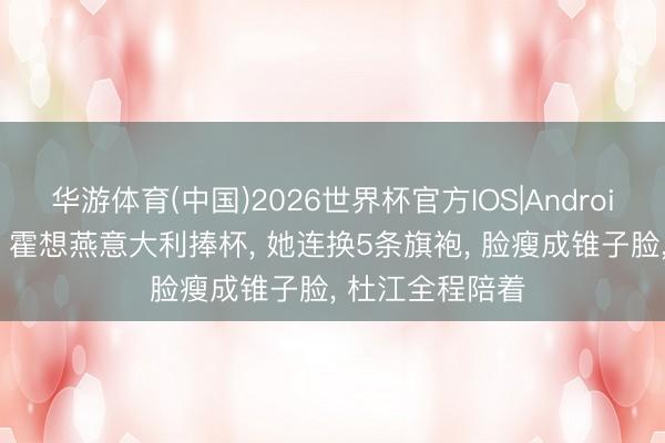 华游体育(中国)2026世界杯官方IOS|Android手机app下载 霍想燕意大利捧杯， 她连换5条旗袍， 脸瘦成锥子脸， 杜江全程陪着