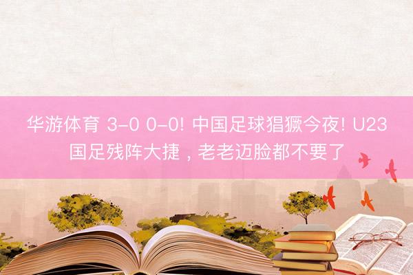 华游体育 3-0 0-0! 中国足球猖獗今夜! U23国足残阵大捷 ， 老老迈脸都不要了