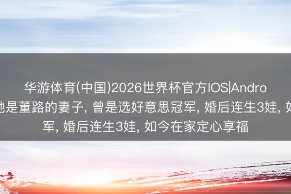 华游体育(中国)2026世界杯官方IOS|Android手机app下载 她是董路的妻子, 曾是选好意思冠军, 婚后连生3娃, 如今在家定心享福