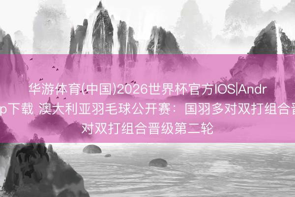 华游体育(中国)2026世界杯官方IOS|Android手机app下载 澳大利亚羽毛球公开赛：国羽多对双打组合晋级第二轮