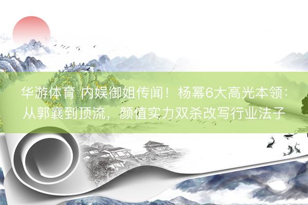 华游体育 内娱御姐传闻！杨幂6大高光本领：从郭襄到顶流，颜值实力双杀改写行业法子