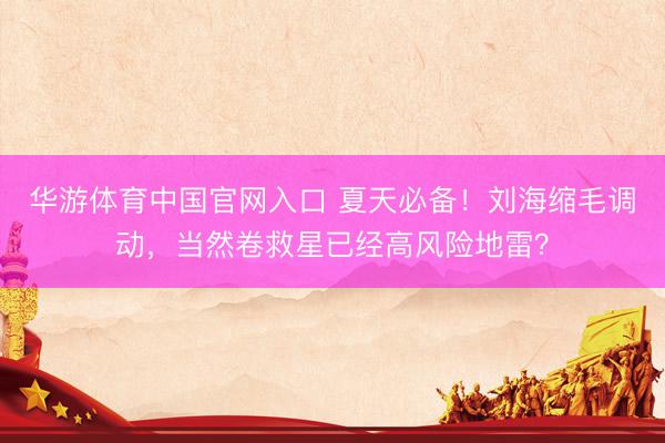 华游体育中国官网入口 夏天必备！刘海缩毛调动，当然卷救星已经高风险地雷？