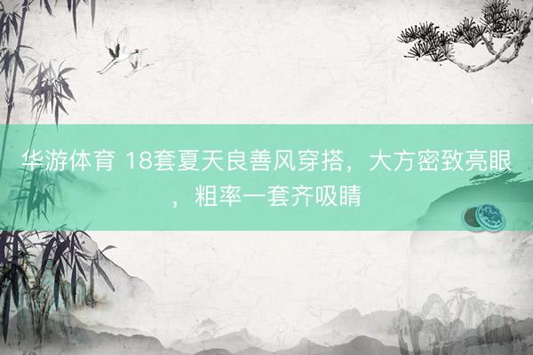 华游体育 18套夏天良善风穿搭，大方密致亮眼，粗率一套齐吸睛