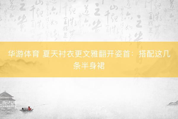 华游体育 夏天衬衣更文雅翻开姿首：搭配这几条半身裙