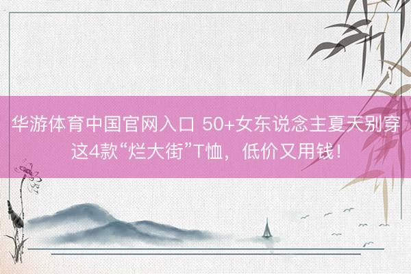 华游体育中国官网入口 50+女东说念主夏天别穿这4款“烂大街”T恤，低价又用钱！