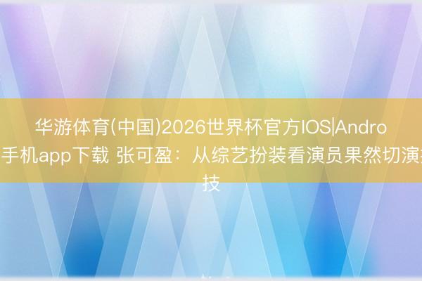 华游体育(中国)2026世界杯官方IOS|Android手机app下载 张可盈：从综艺扮装看演员果然切演技