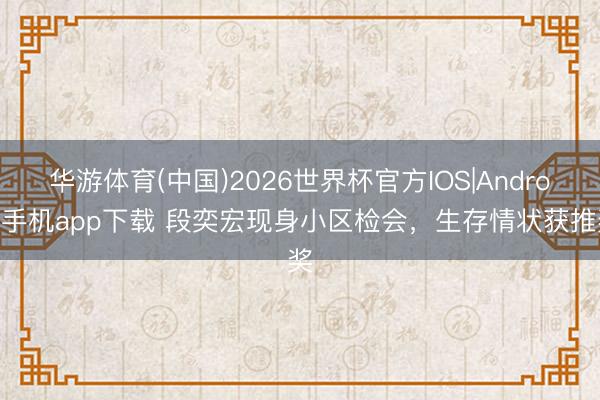华游体育(中国)2026世界杯官方IOS|Android手机app下载 段奕宏现身小区检会，生存情状获推奖