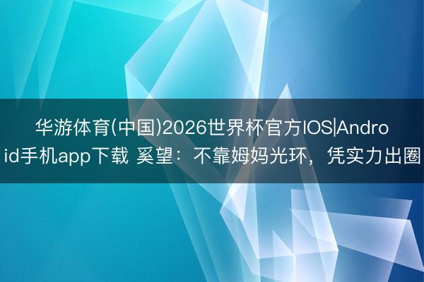 华游体育(中国)2026世界杯官方IOS|Android手机app下载 奚望：不靠姆妈光环，凭实力出圈