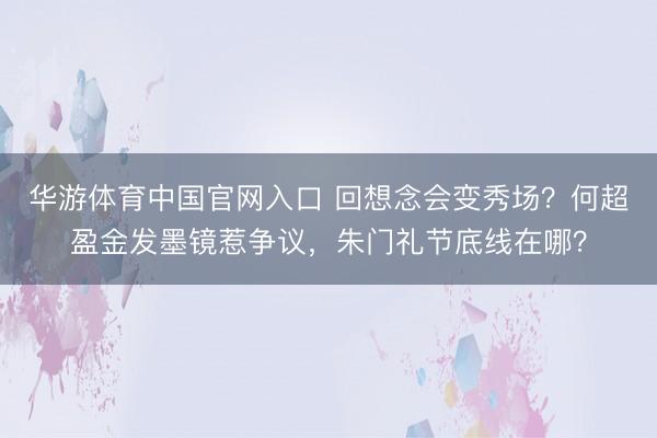 华游体育中国官网入口 回想念会变秀场？何超盈金发墨镜惹争议，朱门礼节底线在哪？