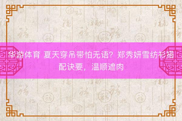 华游体育 夏天穿吊带怕无语？郑秀妍雪纺衫搭配诀要，温顺遮肉