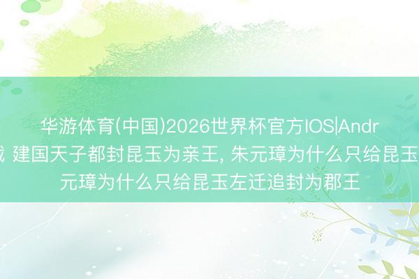 华游体育(中国)2026世界杯官方IOS|Android手机app下载 建国天子都封昆玉为亲王， 朱元璋为什么只给昆玉左迁追封为郡王