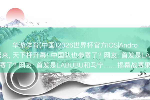 华游体育(中国)2026世界杯官方IOS|Android手机app下载 一醒悟来， 天下杯开幕! 中国队也参赛了? 网友: 首发是LABUBU和马宁……揭幕战赛果出炉