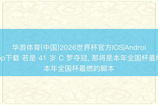 华游体育(中国)2026世界杯官方IOS|Android手机app下载 若是 41 岁 C 罗夺冠， 那将是本年全国杯最燃的脚本
