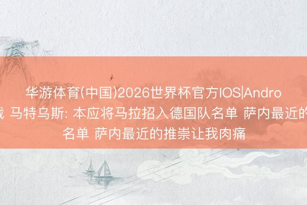 华游体育(中国)2026世界杯官方IOS|Android手机app下载 马特乌斯: 本应将马拉招入德国队名单 萨内最近的推崇让我肉痛
