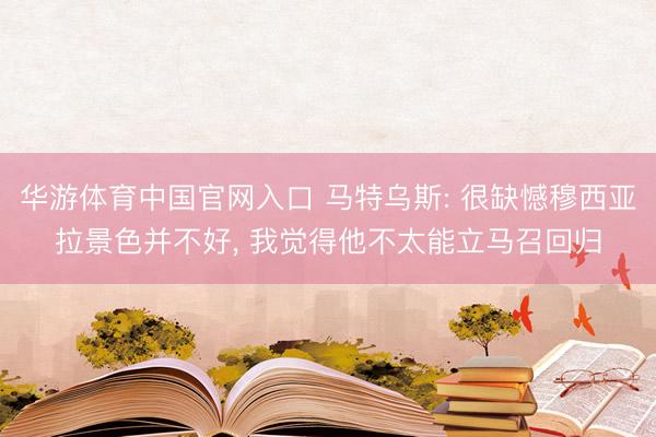 华游体育中国官网入口 马特乌斯: 很缺憾穆西亚拉景色并不好， 我觉得他不太能立马召回归