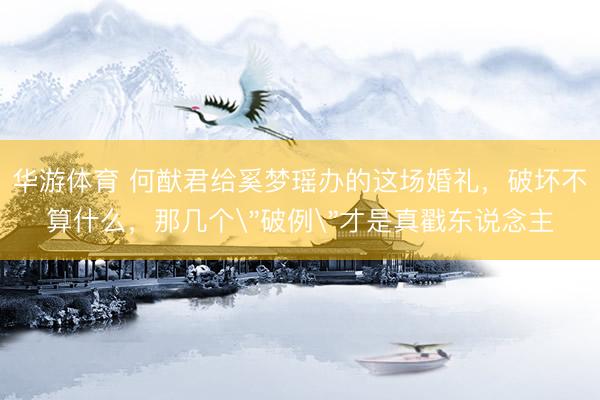 华游体育 何猷君给奚梦瑶办的这场婚礼，破坏不算什么，那几个