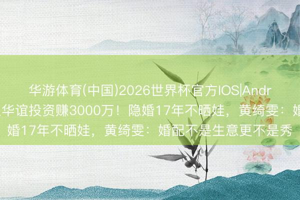 华游体育(中国)2026世界杯官方IOS|Android手机app下载 任泉华谊投资赚3000万！隐婚17年不晒娃，黄绮雯：婚配不是生意更不是秀