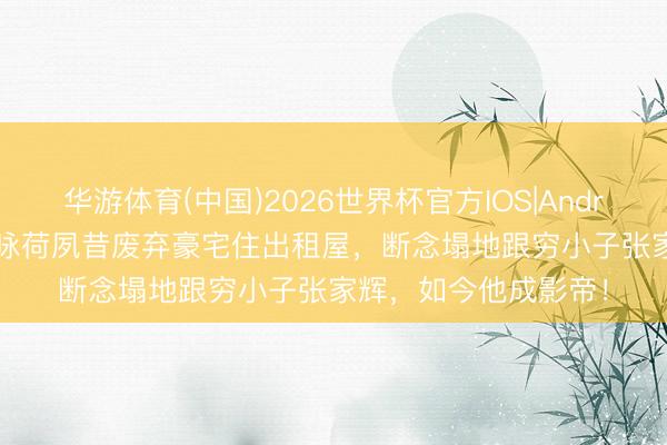 华游体育(中国)2026世界杯官方IOS|Android手机app下载 关咏荷夙昔废弃豪宅住出租屋，断念塌地跟穷小子张家辉，如今他成影帝！