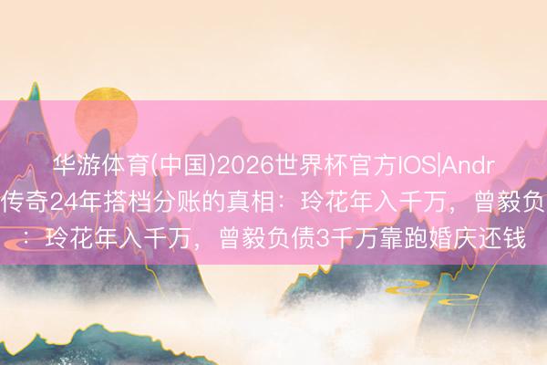 华游体育(中国)2026世界杯官方IOS|Android手机app下载 凤凰传奇24年搭档分账的真相：玲花年入千万，曾毅负债3千万靠跑婚庆还钱