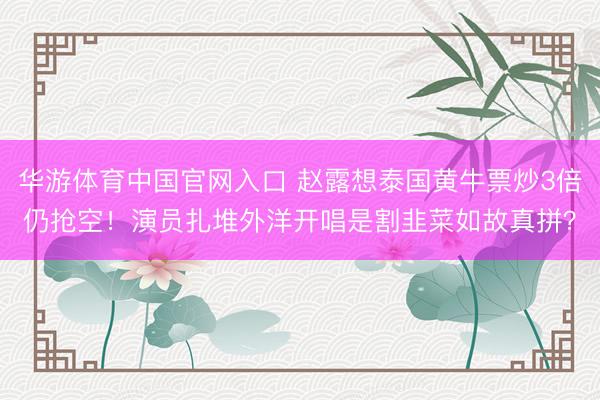 华游体育中国官网入口 赵露想泰国黄牛票炒3倍仍抢空！演员扎堆外洋开唱是割韭菜如故真拼？
