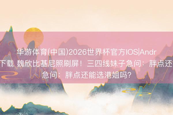华游体育(中国)2026世界杯官方IOS|Android手机app下载 魏欣比基尼照刷屏！三四线妹子急问：胖点还能选港姐吗？