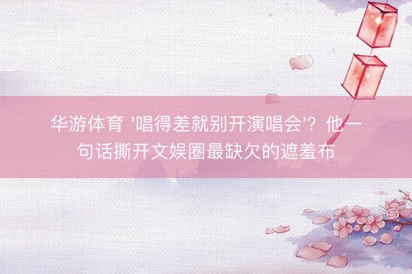 华游体育 '唱得差就别开演唱会'？他一句话撕开文娱圈最缺欠的遮羞布