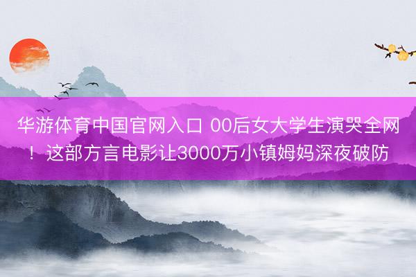 华游体育中国官网入口 00后女大学生演哭全网！这部方言电影让3000万小镇姆妈深夜破防