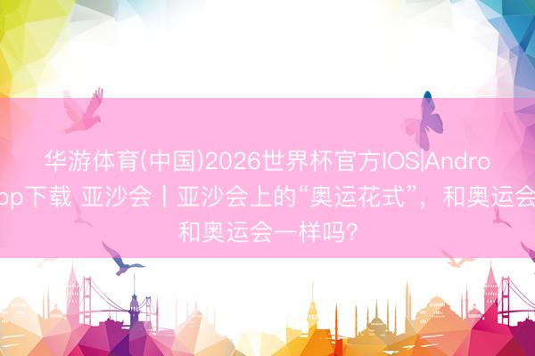 华游体育(中国)2026世界杯官方IOS|Android手机app下载 亚沙会丨亚沙会上的“奥运花式”，和奥运会一样吗？