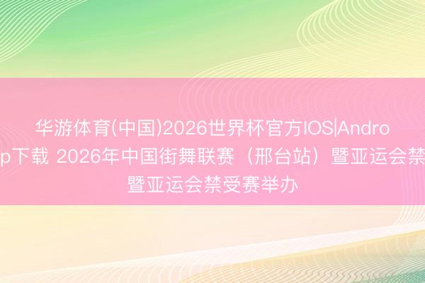 华游体育(中国)2026世界杯官方IOS|Android手机app下载 2026年中国街舞联赛（邢台站）暨亚运会禁受赛举办