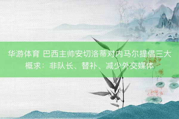 华游体育 巴西主帅安切洛蒂对内马尔提倡三大概求：非队长、替补、减少外交媒体