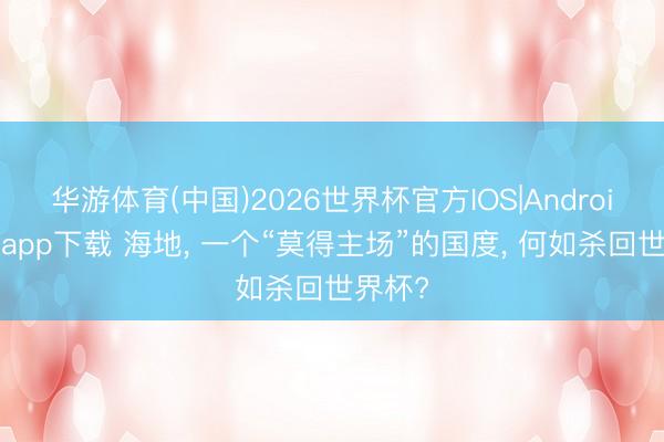 华游体育(中国)2026世界杯官方IOS|Android手机app下载 海地， 一个“莫得主场”的国度， 何如杀回世界杯?