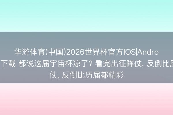华游体育(中国)2026世界杯官方IOS|Android手机app下载 都说这届宇宙杯凉了? 看完出征阵仗， 反倒比历届都精彩