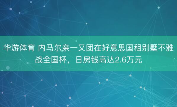 华游体育 内马尔亲一又团在好意思国租别墅不雅战全国杯，日房钱高达2.6万元