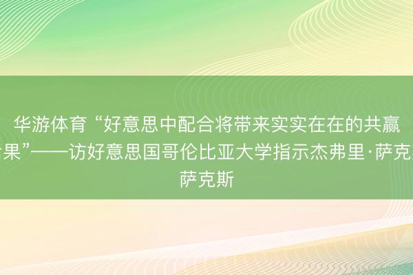 华游体育 “好意思中配合将带来实实在在的共赢后果”——访好意思国哥伦比亚大学指示杰弗里·萨克斯