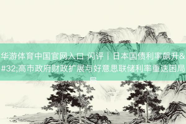 华游体育中国官网入口 闪评｜日本国债利率飙升 高市政府财政扩展与好意思联储利率重迭困局