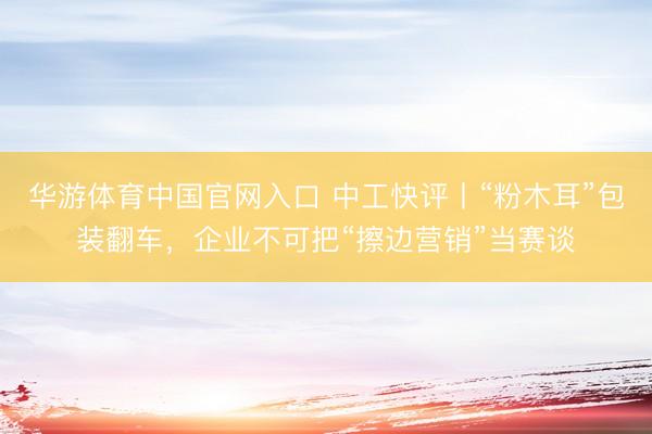 华游体育中国官网入口 中工快评丨“粉木耳”包装翻车，企业不可把“擦边营销”当赛谈