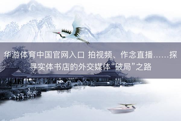 华游体育中国官网入口 拍视频、作念直播……探寻实体书店的外交媒体“破局”之路
