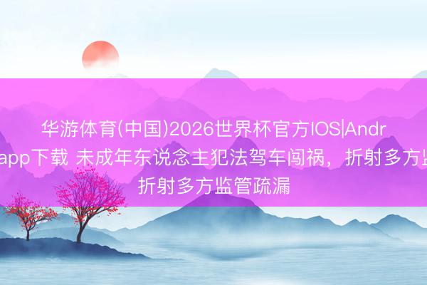 华游体育(中国)2026世界杯官方IOS|Android手机app下载 未成年东说念主犯法驾车闯祸，折射多方监管疏漏