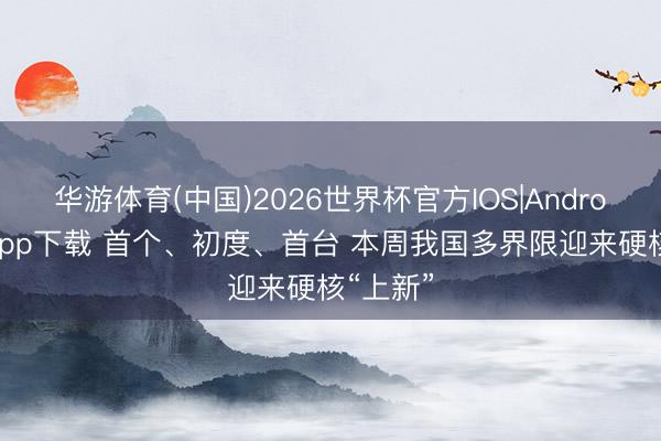 华游体育(中国)2026世界杯官方IOS|Android手机app下载 首个、初度、首台 本周我国多界限迎来硬核“上新”
