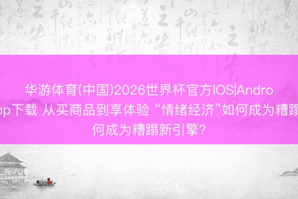 华游体育(中国)2026世界杯官方IOS|Android手机app下载 从买商品到享体验 “情绪经济”如何成为糟蹋新引擎？