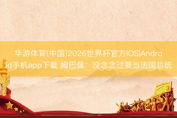 华游体育(中国)2026世界杯官方IOS|Android手机app下载 姆巴佩：没念念过要当法国总统
